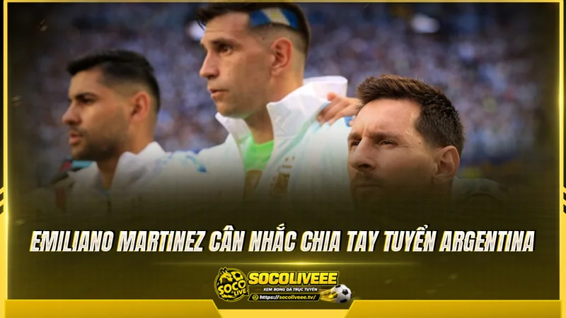 Emiliano Martinez cân nhắc chia tay tuyển Argentina Emiliano Martinez cân nhắc chia tay tuyển Argentina