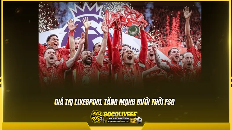 Giá trị Liverpool tăng mạnh dưới thời FSG