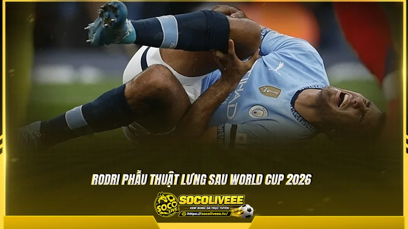 Rodri phẫu thuật lưng sau World Cup 2026 Rodri phẫu thuật lưng sau World Cup 2026