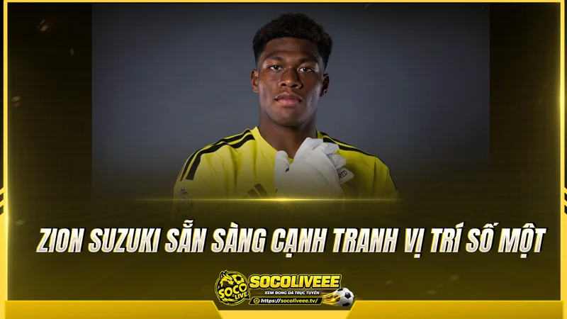 Zion Suzuki sẵn sàng cạnh tranh vị trí số một