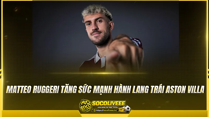 Matteo Ruggeri tăng sức mạnh hành lang trái Aston Villa