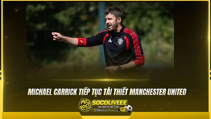 Michael Carrick tiếp tục tái thiết Manchester United