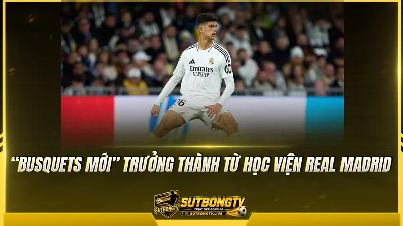 “Busquets mới” trưởng thành từ học viện Real Madrid