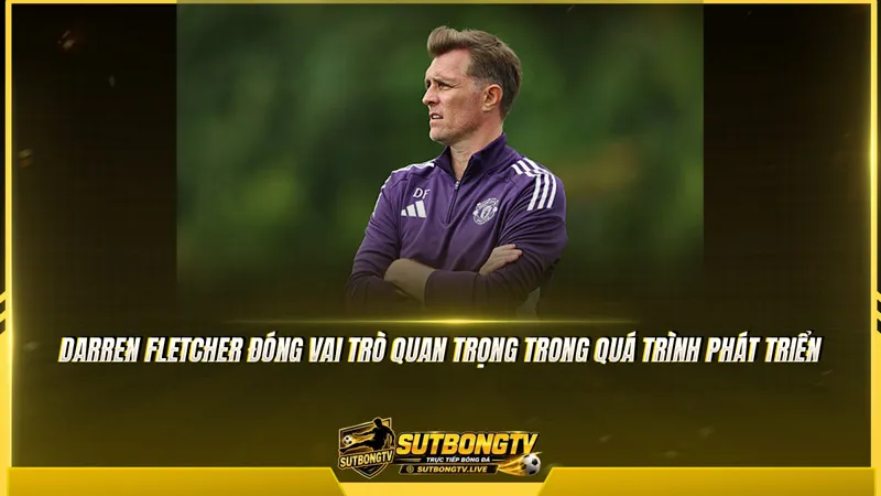 Darren Fletcher đóng vai trò quan trọng trong quá trình phát triển